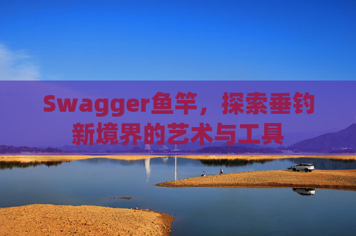 Swagger鱼竿，探索垂钓新境界的艺术与工具